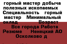 горный мастер добыча полезных ископаемых › Специальность ­ горный мастер › Минимальный оклад ­ 70 000 › Возраст ­ 33 - Все города Работа » Резюме   . Ненецкий АО,Осколково д.